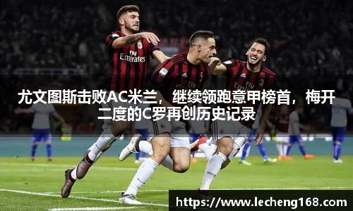 尤文图斯击败AC米兰，继续领跑意甲榜首，梅开二度的C罗再创历史记录