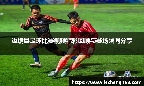 边境县足球比赛视频精彩回顾与赛场瞬间分享