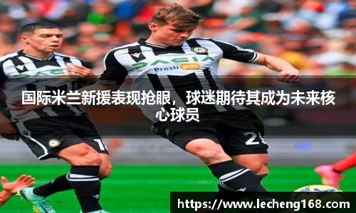 国际米兰新援表现抢眼，球迷期待其成为未来核心球员