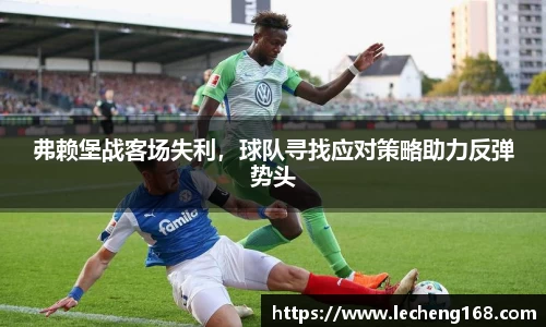 弗赖堡战客场失利，球队寻找应对策略助力反弹势头