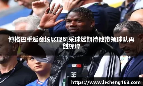 博格巴重返赛场展现风采球迷期待他带领球队再创辉煌