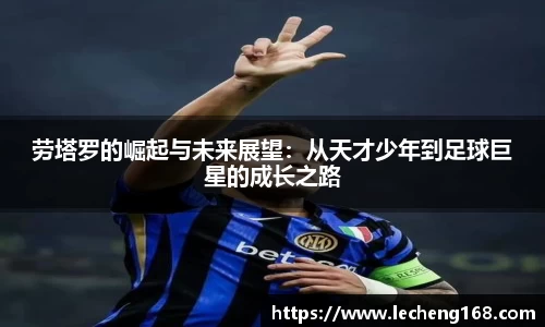 劳塔罗的崛起与未来展望：从天才少年到足球巨星的成长之路