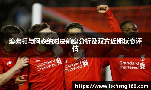 埃弗顿与阿森纳对决前瞻分析及双方近期状态评估