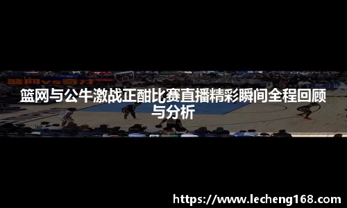 篮网与公牛激战正酣比赛直播精彩瞬间全程回顾与分析
