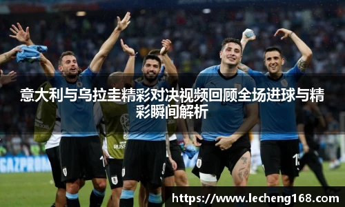 意大利与乌拉圭精彩对决视频回顾全场进球与精彩瞬间解析