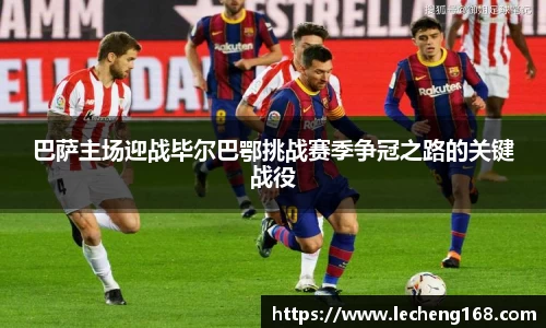 巴萨主场迎战毕尔巴鄂挑战赛季争冠之路的关键战役