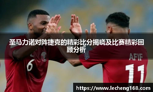 圣马力诺对阵捷克的精彩比分揭晓及比赛精彩回顾分析