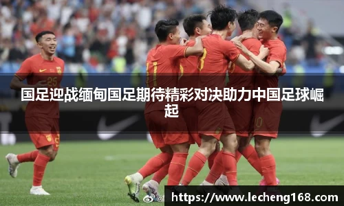 国足迎战缅甸国足期待精彩对决助力中国足球崛起