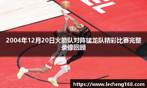 2004年12月20日火箭队对阵猛龙队精彩比赛完整录像回顾