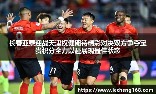 长春亚泰迎战天津权健期待精彩对决双方争夺宝贵积分全力以赴展现最佳状态