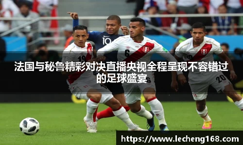 法国与秘鲁精彩对决直播央视全程呈现不容错过的足球盛宴