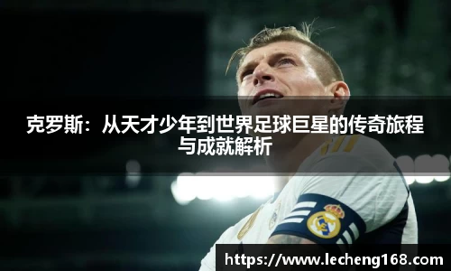 克罗斯：从天才少年到世界足球巨星的传奇旅程与成就解析