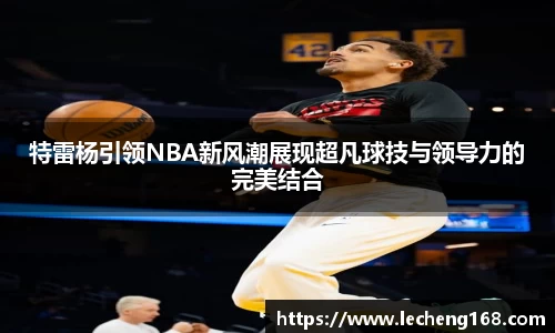 特雷杨引领NBA新风潮展现超凡球技与领导力的完美结合