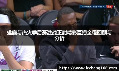 雄鹿与热火季后赛激战正酣精彩直播全程回顾与分析