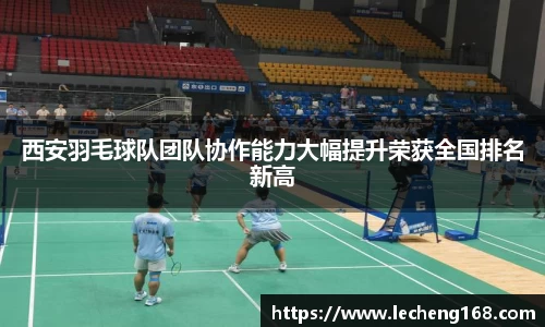 西安羽毛球队团队协作能力大幅提升荣获全国排名新高