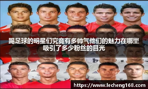 踢足球的明星们究竟有多帅气他们的魅力在哪里吸引了多少粉丝的目光