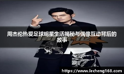 周杰伦热爱足球明星生活揭秘与偶像互动背后的故事