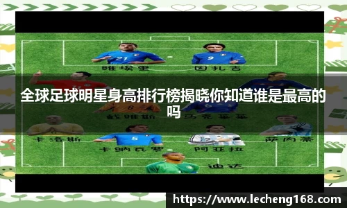 全球足球明星身高排行榜揭晓你知道谁是最高的吗