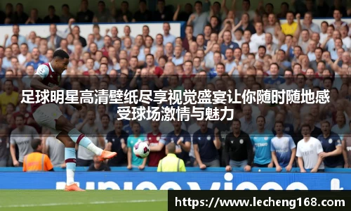 足球明星高清壁纸尽享视觉盛宴让你随时随地感受球场激情与魅力