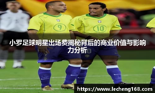 小罗足球明星出场费揭秘背后的商业价值与影响力分析