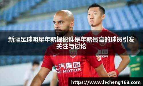 新疆足球明星年薪揭秘谁是年薪最高的球员引发关注与讨论