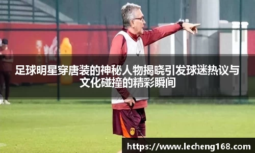 足球明星穿唐装的神秘人物揭晓引发球迷热议与文化碰撞的精彩瞬间
